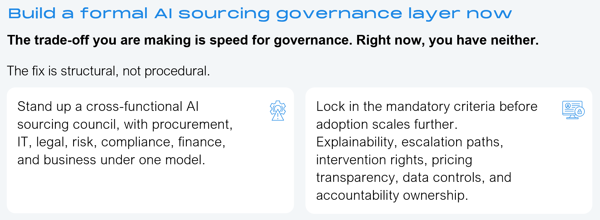 Two-panel framework graphic. Trade-off statement: the trade-off you are making is speed for governance, and right now you have neither. Framing text: the fix is structural, not procedural. Panel 1: stand up a cross-functional AI sourcing council, with procurement, IT, legal, risk, compliance, finance, and business under one model. Panel 2: lock in the mandatory criteria before adoption scales further, covering explainability, escalation paths, intervention rights, pricing transparency, data controls, and accountability ownership. Source: HFS Research, 2026.