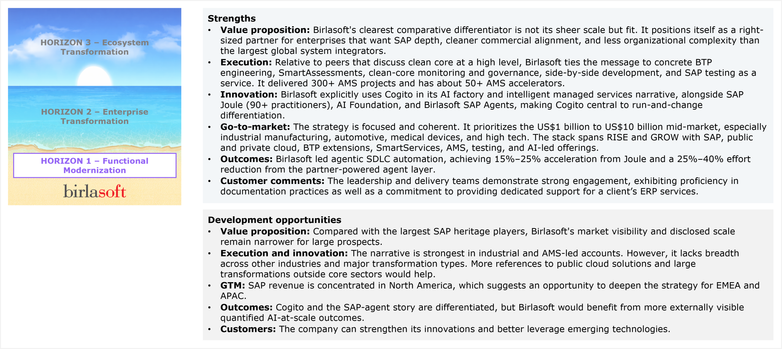 A two-section qualitative assessment panel beneath a Birlasoft Horizon 1 placement badge. The Strengths section covers six dimensions: value proposition (clearest comparative differentiator is fit rather than scale; positions as a right-sized partner for enterprises that want SAP depth, cleaner commercial alignment, and less organizational complexity than the largest global system integrators), execution (ties clean-core messaging to concrete BTP engineering, SmartAssessments, clean-core monitoring and governance, side-by-side development, and SAP testing as a service; delivered 300+ AMS projects with approximately 50+ AMS accelerators), innovation (explicitly uses Cogito in its AI factory and intelligent managed services narrative alongside SAP Joule with 90+ practitioners, AI Foundation, and Birlasoft SAP Agents, making Cogito central to run-and-change differentiation), go-to-market (focused and coherent strategy prioritizing the US$1 billion to US$10 billion mid-market, especially industrial manufacturing, automotive, medical devices, and high tech; stack spans RISE and GROW with SAP, public and private cloud, BTP extensions, SmartServices, AMS, testing, and AI-led offerings), outcomes (led agentic SDLC automation achieving 15% to 25% acceleration from Joule and a 25% to 40% effort reduction from the partner-powered agent layer), and customer comments (leadership and delivery teams demonstrate strong engagement, with proficiency in documentation practices and commitment to dedicated ERP support). The Development opportunities section covers five dimensions: value proposition (market visibility and disclosed scale remain narrower than the largest SAP heritage players for large prospects), execution and innovation (narrative is strongest in industrial and AMS-led accounts but lacks breadth across other industries and major transformation types; more references to public cloud solutions and large transformations outside core sectors needed), GTM (SAP revenue is concentrated in North America, signaling an opportunity to deepen strategy for EMEA and APAC), outcomes (Cogito and the SAP-agent story are differentiated but Birlasoft would benefit from more externally visible quantified AI-at-scale outcomes), and customers (can strengthen its innovations and better leverage emerging technologies). Source: HFS Research, 2026.